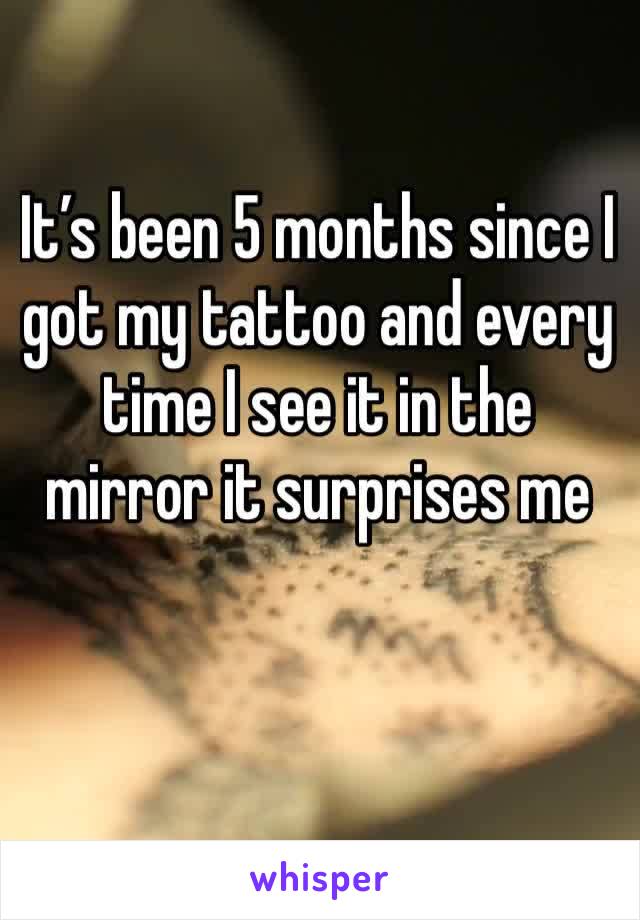 It’s been 5 months since I got my tattoo and every time I see it in the mirror it surprises me