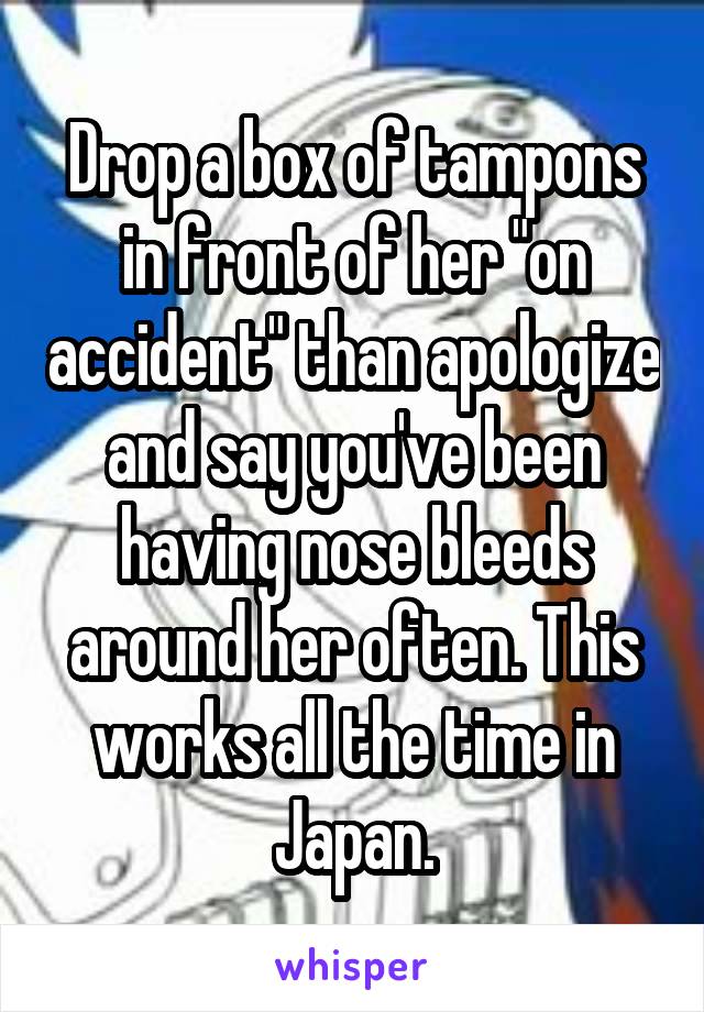 Drop a box of tampons in front of her "on accident" than apologize and say you've been having nose bleeds around her often. This works all the time in Japan.