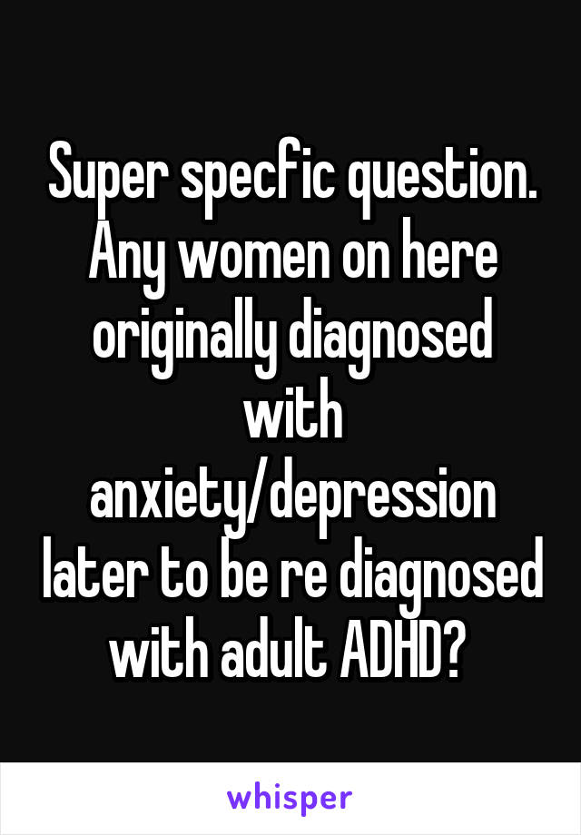Super specfic question. Any women on here originally diagnosed with anxiety/depression later to be re diagnosed with adult ADHD? 