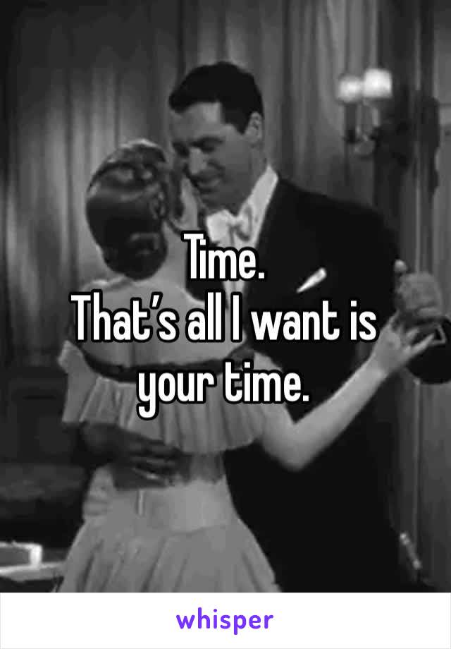 Time.
That’s all I want is your time.