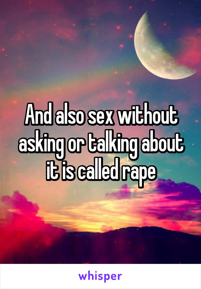 And also sex without asking or talking about it is called rape
