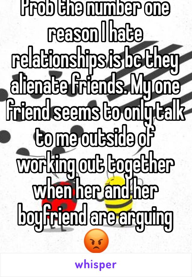 Prob the number one reason I hate relationships is bc they alienate friends. My one friend seems to only talk to me outside of working out together when her and her boyfriend are arguing 😡