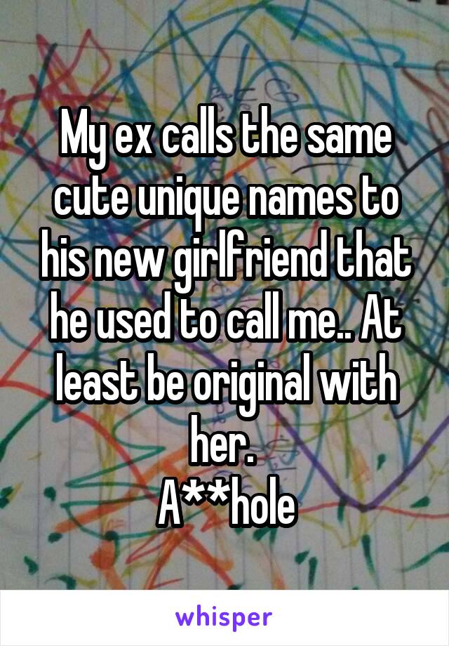 My ex calls the same cute unique names to his new girlfriend that he used to call me.. At least be original with her. 
A**hole