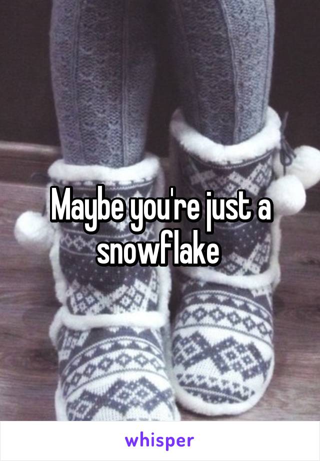Maybe you're just a snowflake 