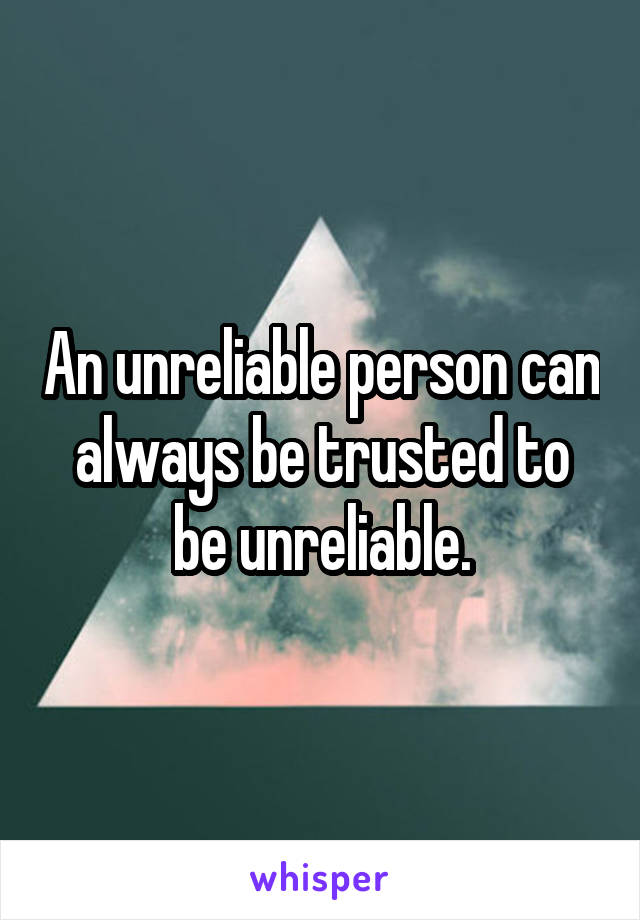 An unreliable person can always be trusted to be unreliable.