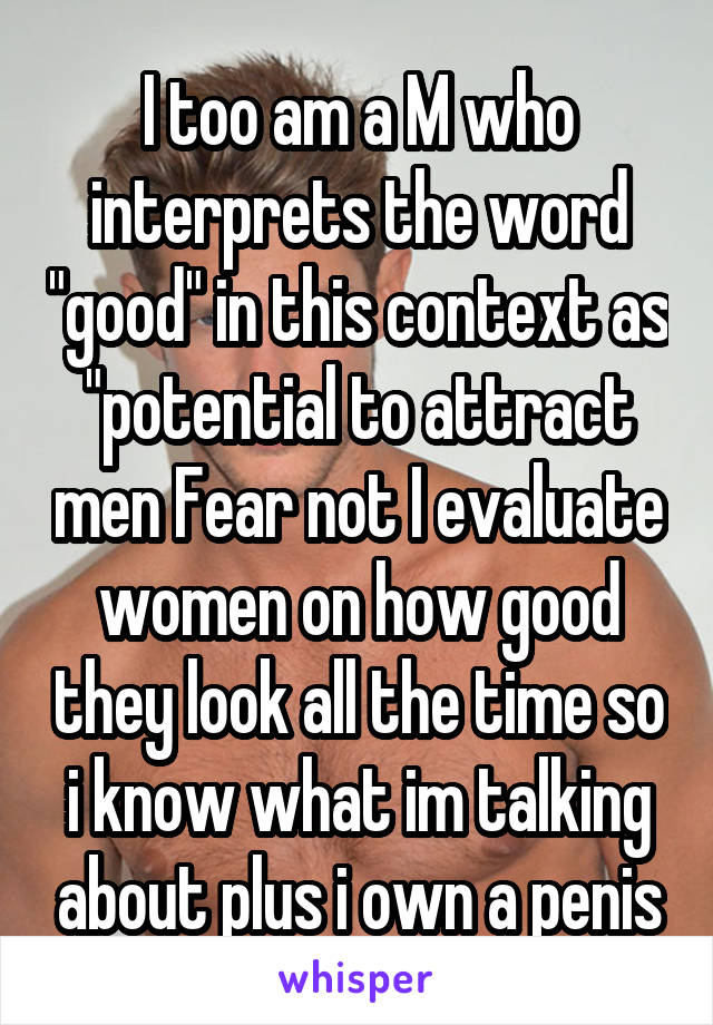 I too am a M who interprets the word "good" in this context as "potential to attract men Fear not I evaluate women on how good they look all the time so i know what im talking about plus i own a penis