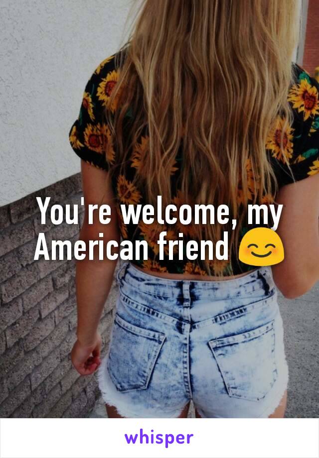 You're welcome, my American friend 😊