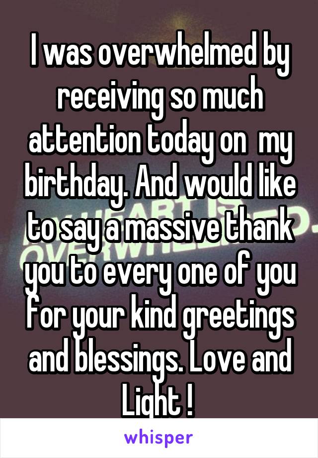 I was overwhelmed by receiving so much attention today on  my birthday. And would like to say a massive thank you to every one of you for your kind greetings and blessings. Love and Light ! 
