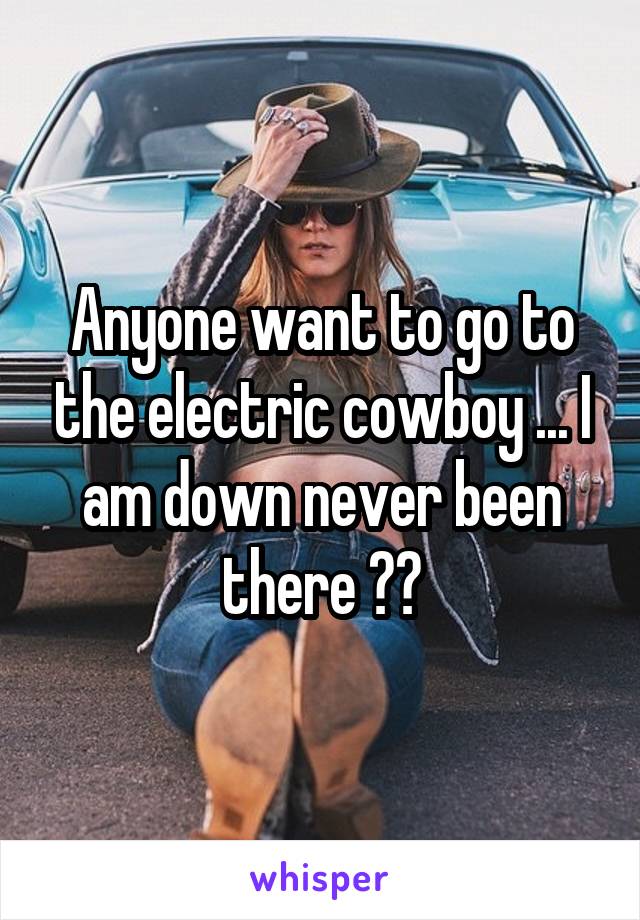 Anyone want to go to the electric cowboy ... I am down never been there ??