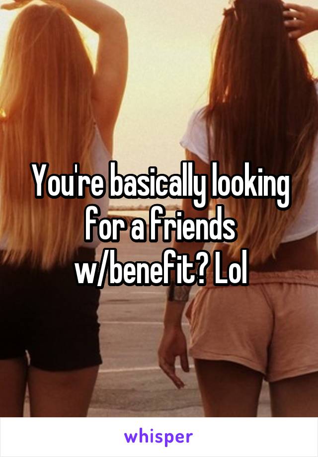 You're basically looking for a friends w/benefit? Lol