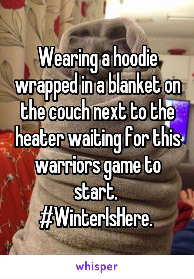 Wearing a hoodie wrapped in a blanket on the couch next to the heater waiting for this warriors game to start. 
#WinterIsHere. 