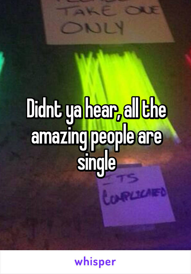 Didnt ya hear, all the amazing people are single