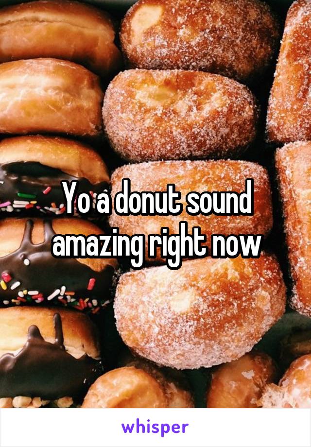 Yo a donut sound amazing right now