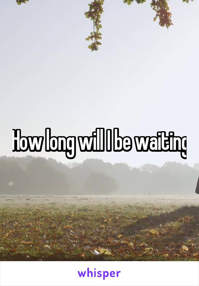 How long will I be waiting