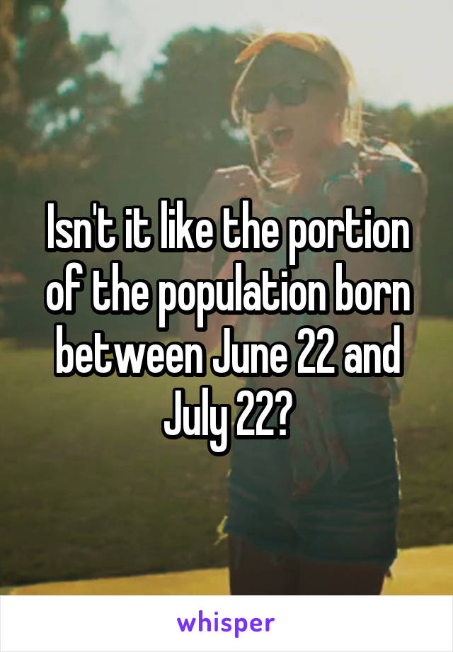 Isn't it like the portion of the population born between June 22 and July 22?