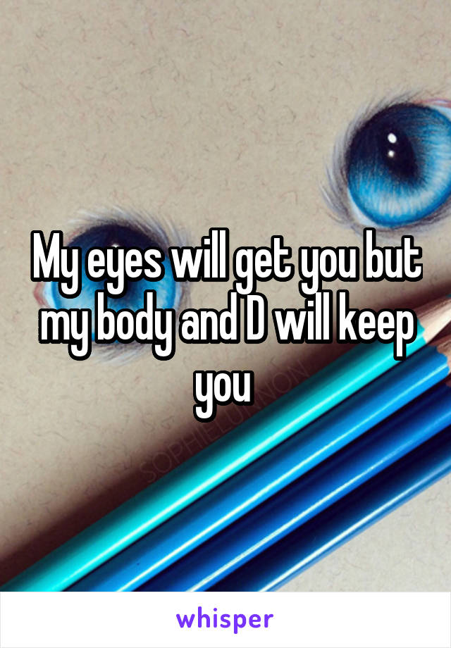 My eyes will get you but my body and D will keep you 