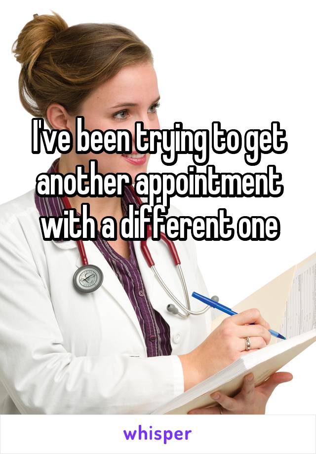I've been trying to get another appointment with a different one

