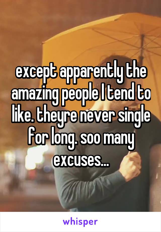 except apparently the amazing people I tend to like. theyre never single for long. soo many excuses...