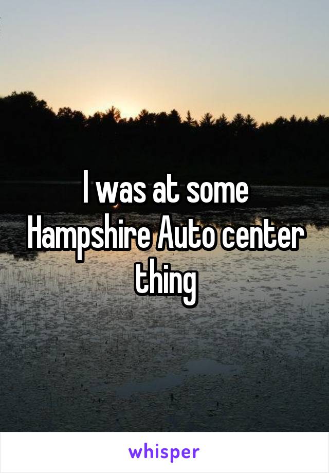 I was at some Hampshire Auto center thing