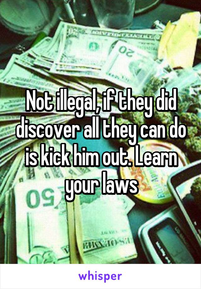 Not illegal, if they did discover all they can do is kick him out. Learn your laws