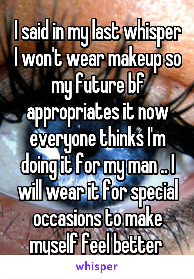 I said in my last whisper I won't wear makeup so my future bf appropriates it now everyone thinks I'm doing it for my man .. I will wear it for special occasions to make myself feel better 