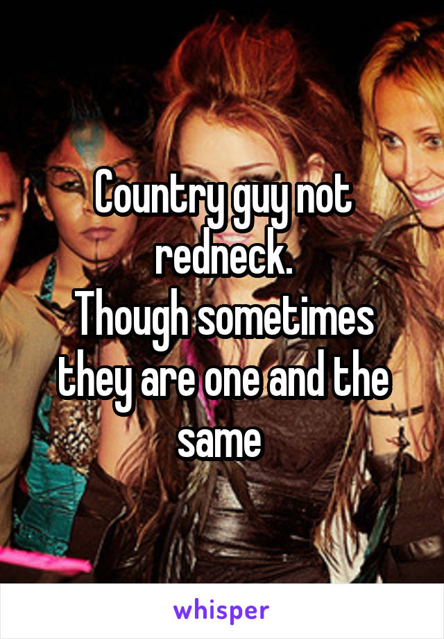 Country guy not redneck.
Though sometimes they are one and the same 