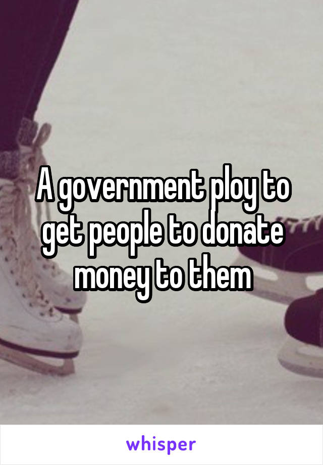 A government ploy to get people to donate money to them