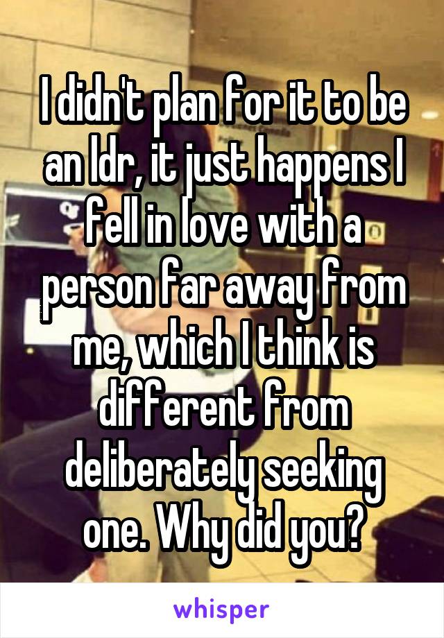 I didn't plan for it to be an ldr, it just happens I fell in love with a person far away from me, which I think is different from deliberately seeking one. Why did you?