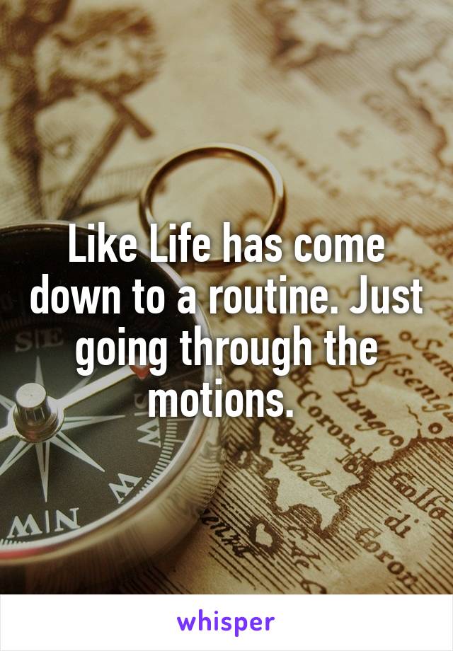 Like Life has come down to a routine. Just going through the motions. 