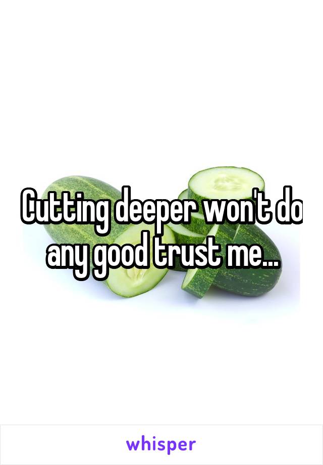 Cutting deeper won't do any good trust me...