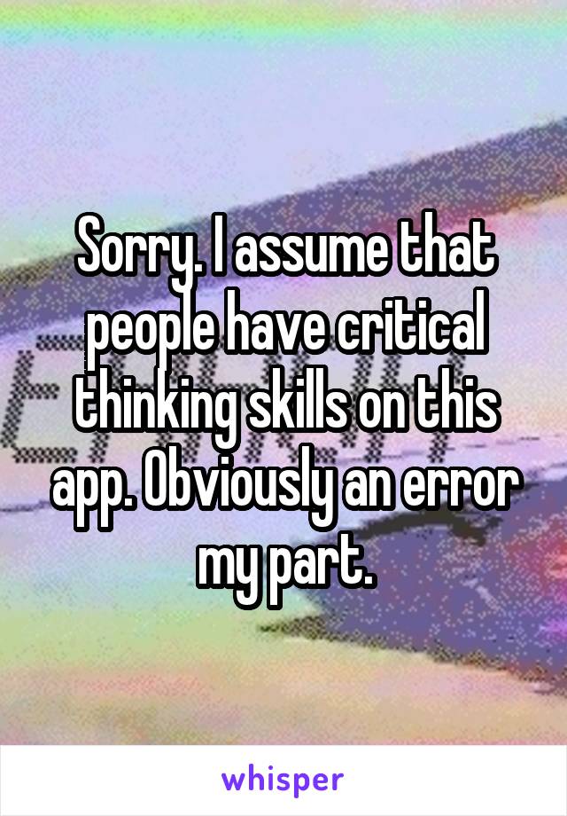 Sorry. I assume that people have critical thinking skills on this app. Obviously an error my part.