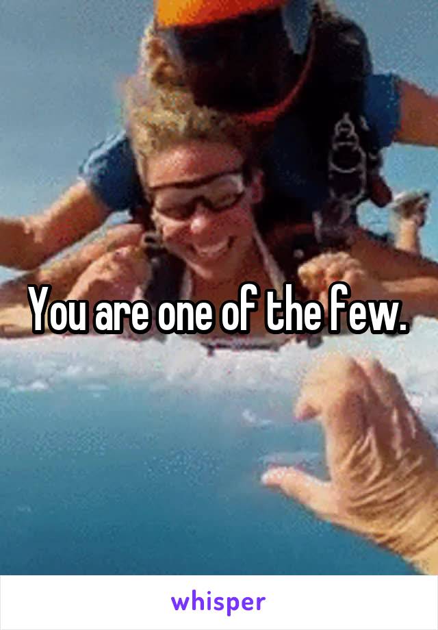 You are one of the few. 
