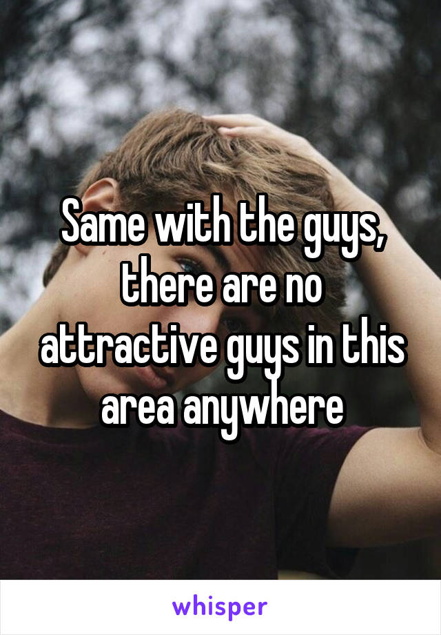 Same with the guys, there are no attractive guys in this area anywhere