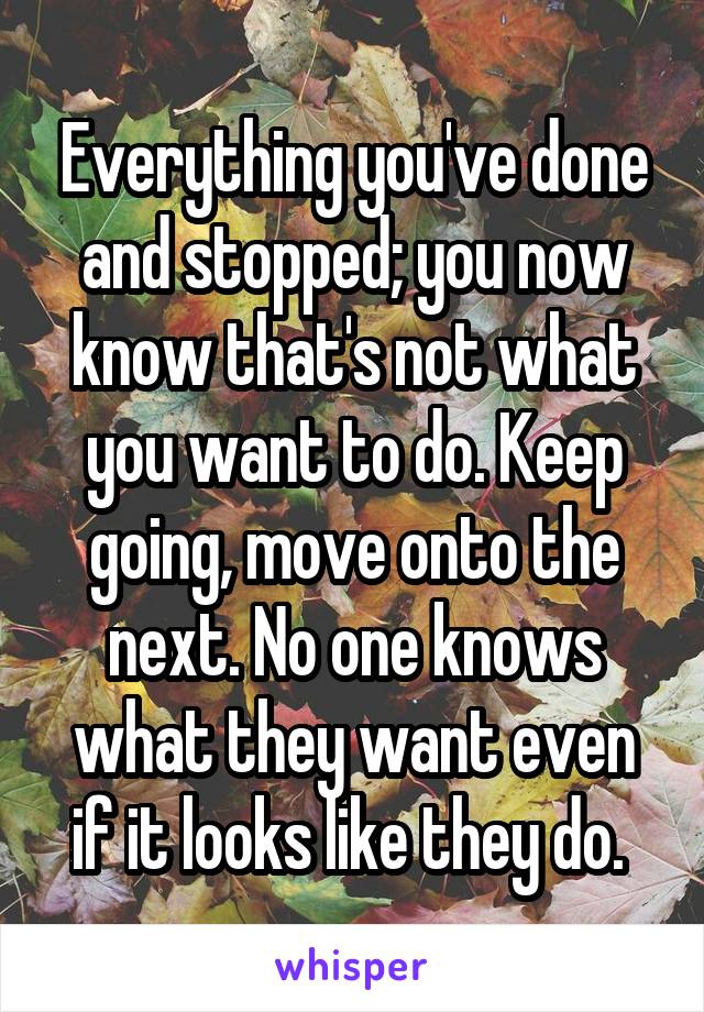 Everything you've done and stopped; you now know that's not what you want to do. Keep going, move onto the next. No one knows what they want even if it looks like they do. 