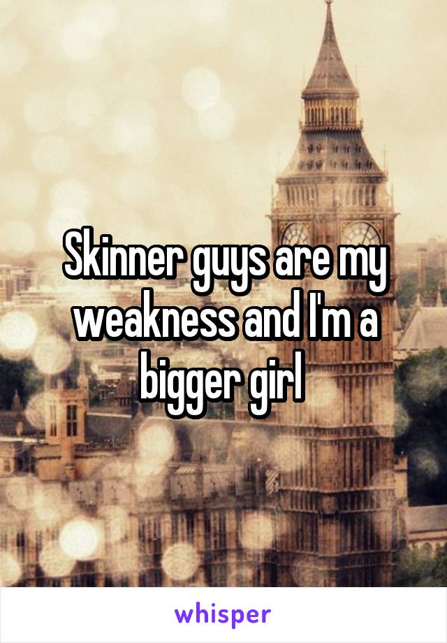 Skinner guys are my weakness and I'm a bigger girl 