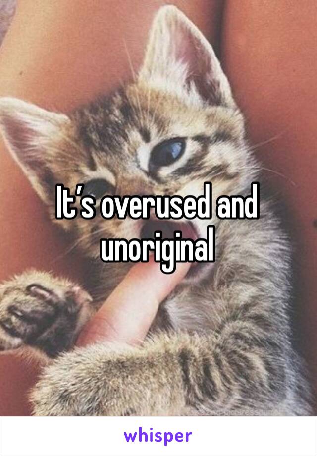 It’s overused and unoriginal 