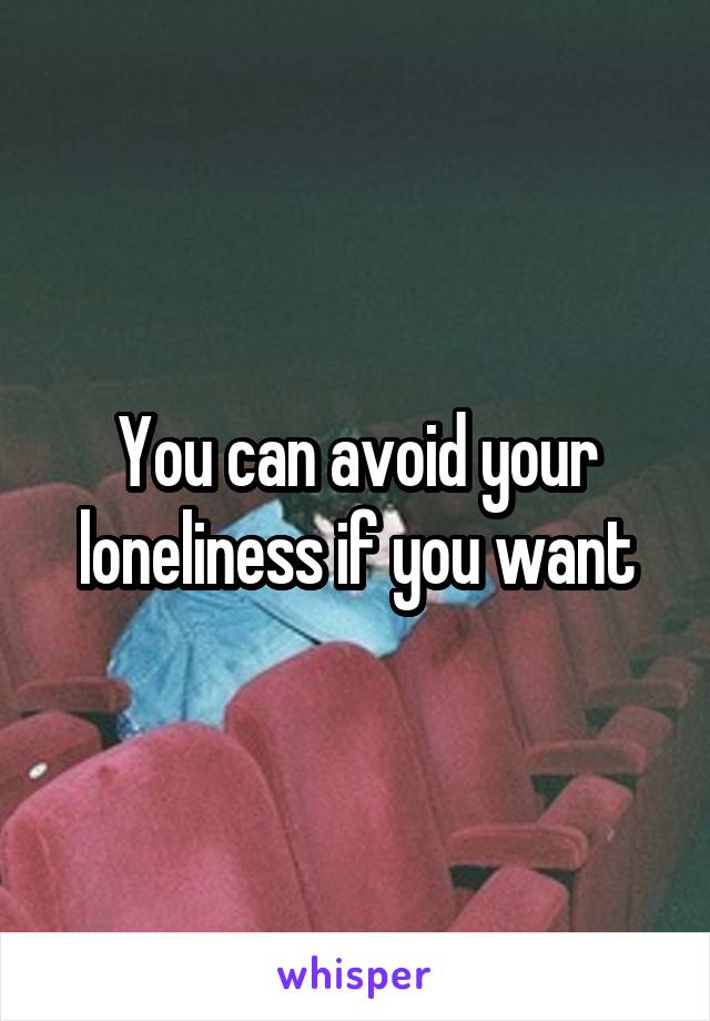 You can avoid your loneliness if you want