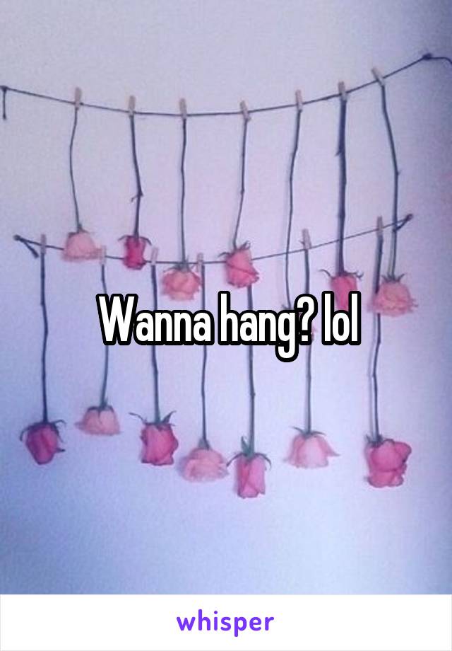 Wanna hang? lol