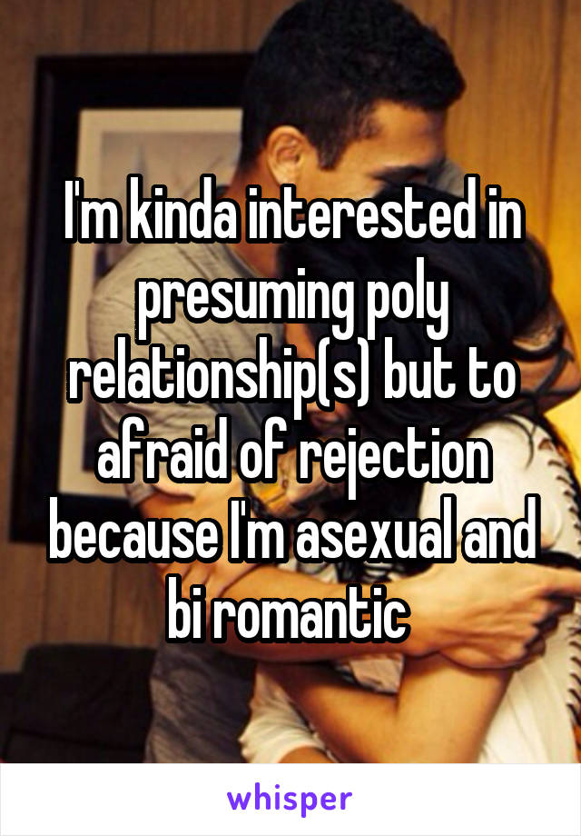 I'm kinda interested in presuming poly relationship(s) but to afraid of rejection because I'm asexual and bi romantic 