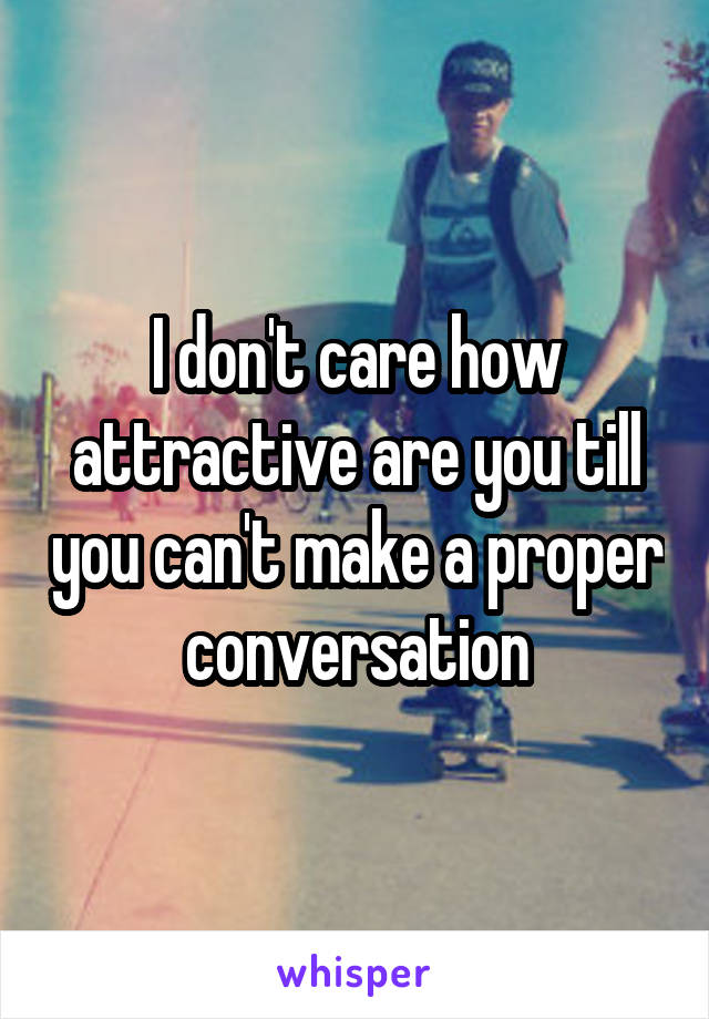 I don't care how attractive are you till you can't make a proper conversation