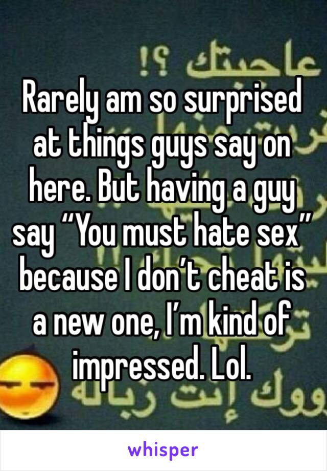 Rarely am so surprised at things guys say on here. But having a guy say “You must hate sex” because I don’t cheat is a new one, I’m kind of impressed. Lol. 