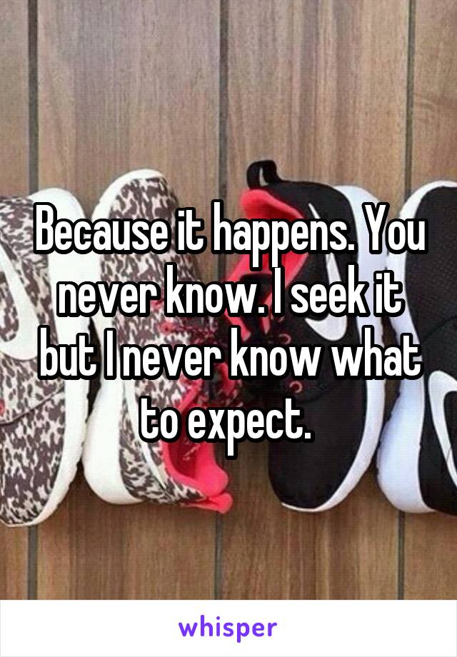 Because it happens. You never know. I seek it but I never know what to expect. 