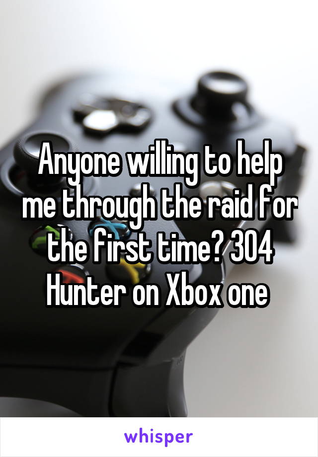 Anyone willing to help me through the raid for the first time? 304 Hunter on Xbox one 