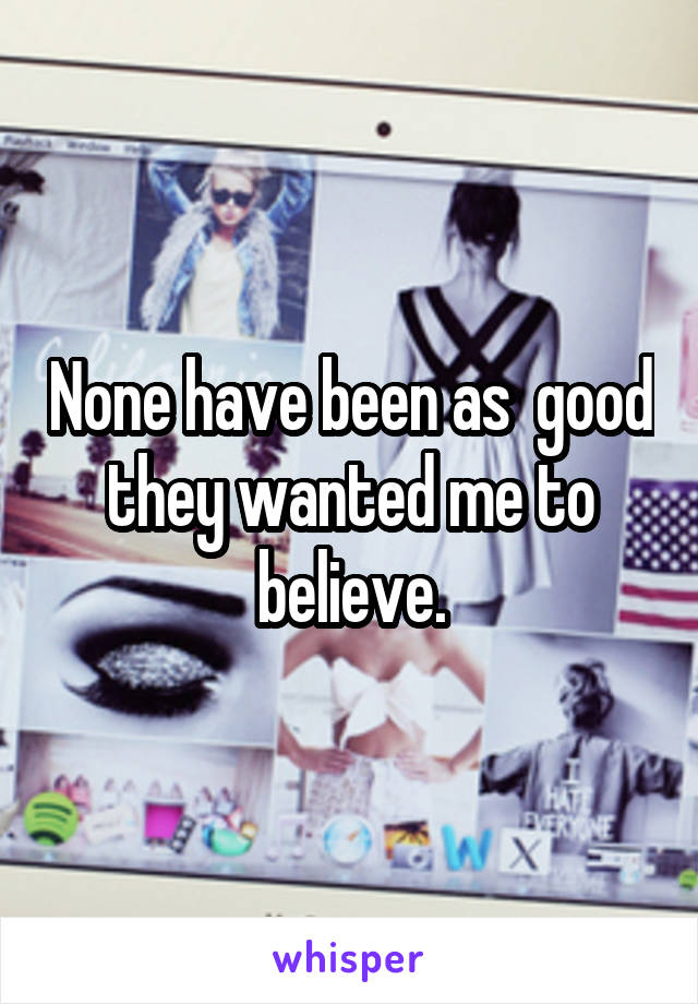 None have been as  good they wanted me to believe.