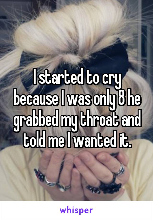 I started to cry because I was only 8 he grabbed my throat and told me I wanted it.