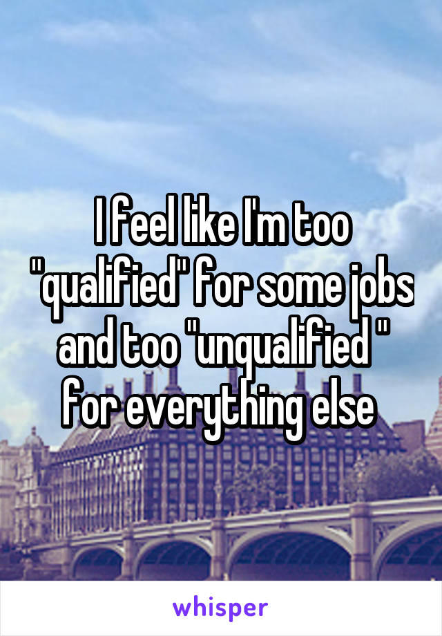 I feel like I'm too "qualified" for some jobs and too "unqualified " for everything else 
