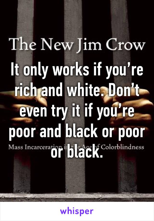 It only works if you’re rich and white. Don’t even try it if you’re poor and black or poor or black.