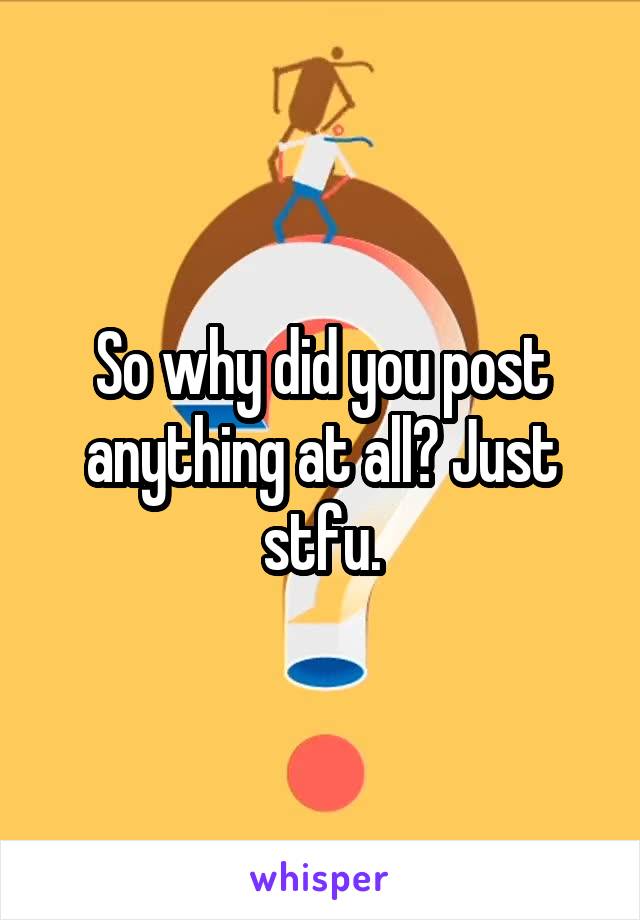 So why did you post anything at all? Just stfu.