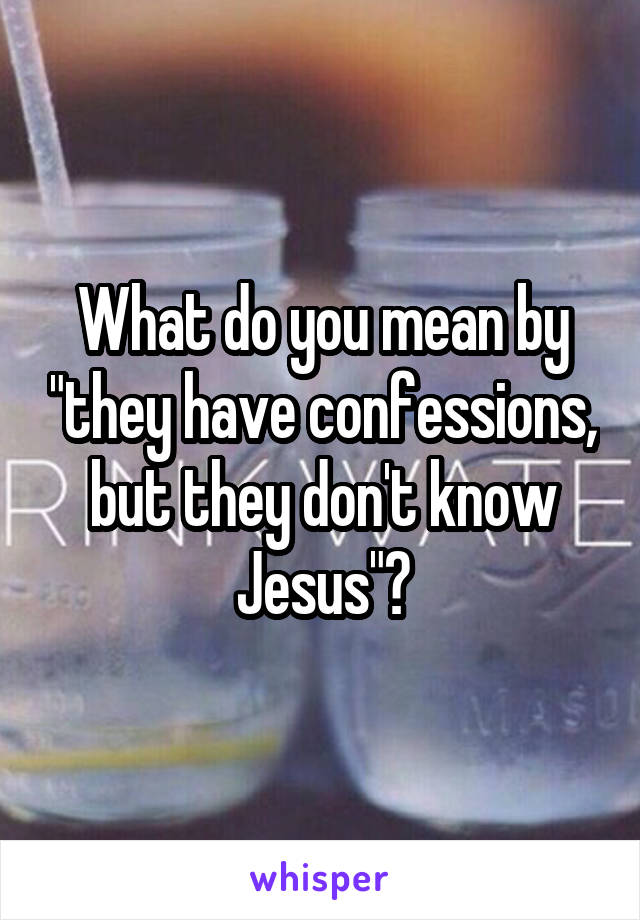 What do you mean by "they have confessions, but they don't know Jesus"?