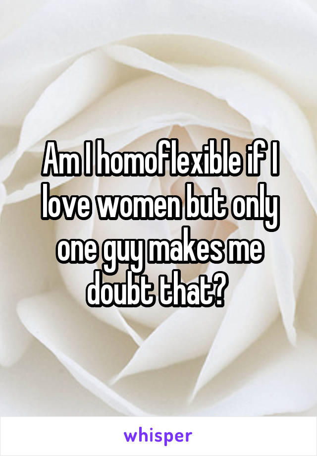 Am I homoflexible if I love women but only one guy makes me doubt that? 